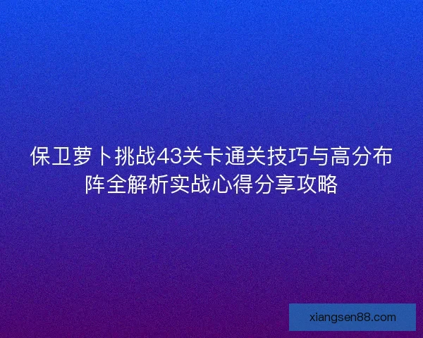 保卫萝卜挑战43关卡通关技巧与高分布阵全解析实战心得分享攻略