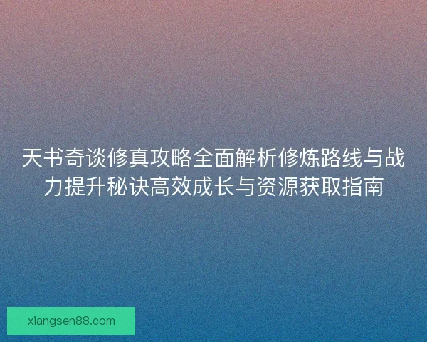 天书奇谈修真攻略全面解析修炼路线与战力提升秘诀高效成长与资源获取指南