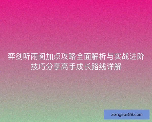 弈剑听雨阁加点攻略全面解析与实战进阶技巧分享高手成长路线详解