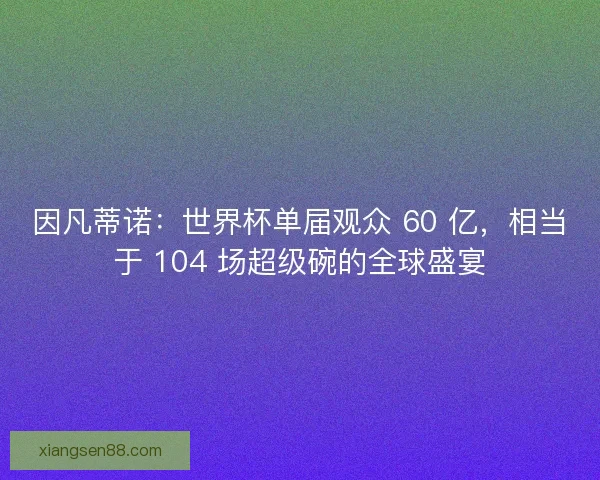 因凡蒂诺：世界杯单届观众 60 亿，相当于 104 场超级碗的全球盛宴