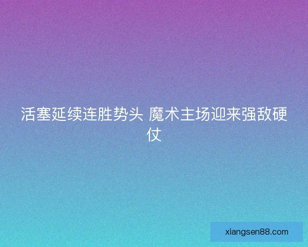 活塞延续连胜势头 魔术主场迎来强敌硬仗