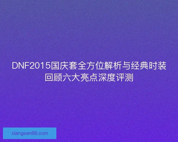 DNF2015国庆套全方位解析与经典时装回顾六大亮点深度评测